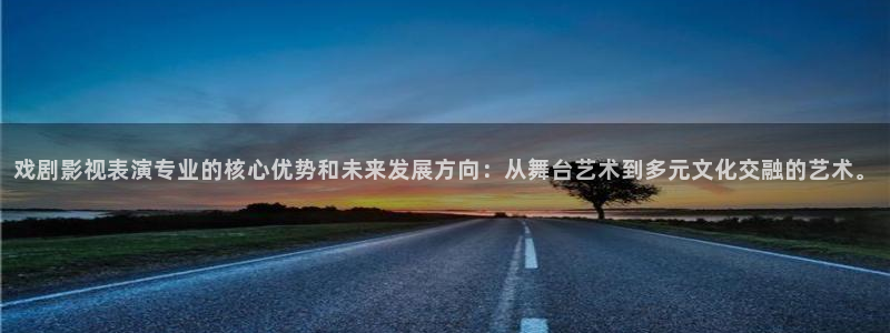 51视频官网：戏剧影视表演专业的核心优势和未来发展方向：从舞台艺术到多元文化交融的艺术。